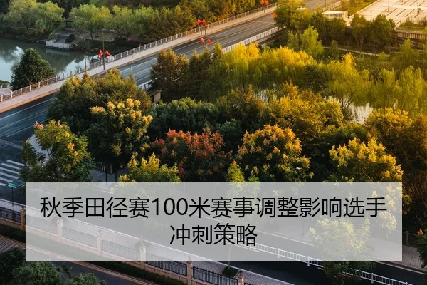 秋季田径赛100米赛事调整影响选手冲刺策略